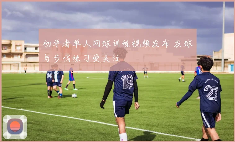 初学者单人网球训练视频发布 发球与步伐练习受关注