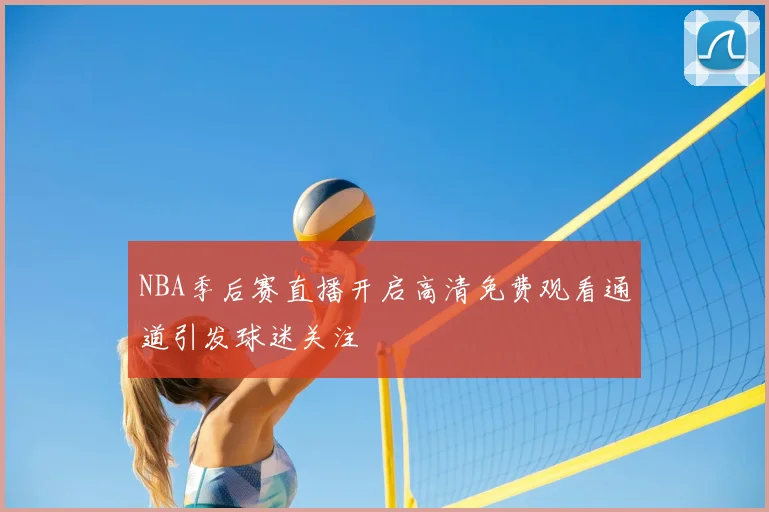 NBA季后赛直播开启高清免费观看通道引发球迷关注