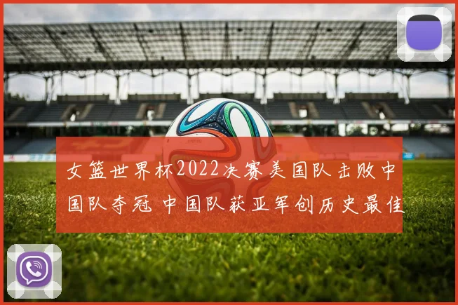 女篮世界杯2022决赛美国队击败中国队夺冠 中国队获亚军创历史最佳