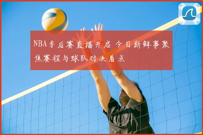 NBA季后赛直播开启 今日新鲜事聚焦赛程与球队对决看点