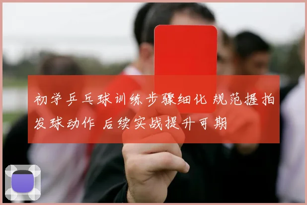 初学乒乓球训练步骤细化 规范握拍发球动作 后续实战提升可期