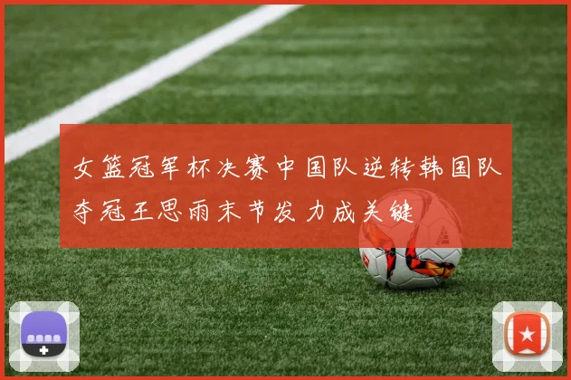 女篮冠军杯决赛中国队逆转韩国队夺冠王思雨末节发力成关键