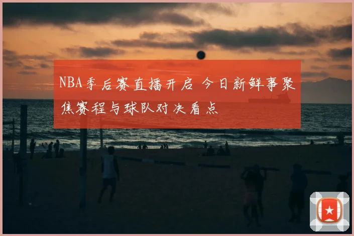 NBA季后赛直播开启 今日新鲜事聚焦赛程与球队对决看点